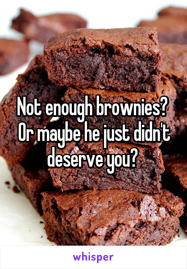 Not enough brownies? 
Or maybe he just didn't deserve you? 