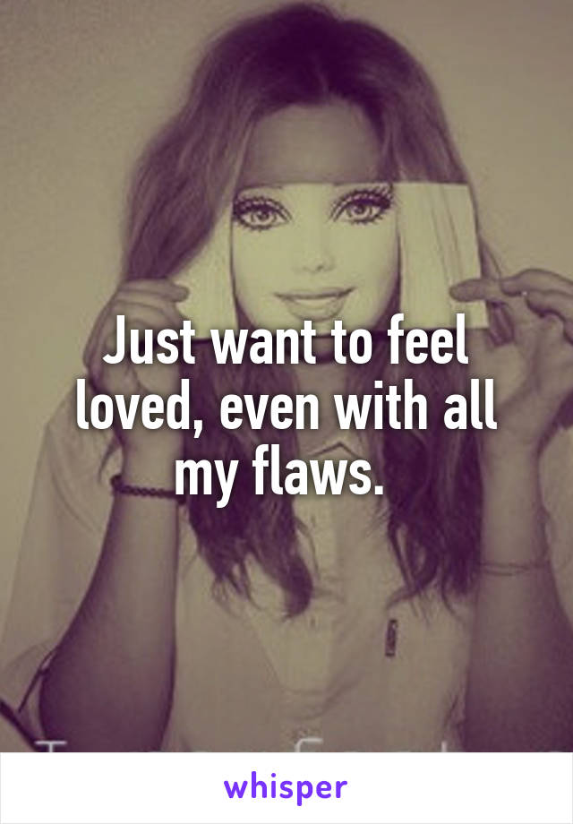Just want to feel loved, even with all my flaws. 