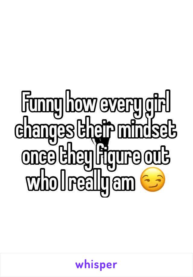 Funny how every girl changes their mindset once they figure out who I really am 😏