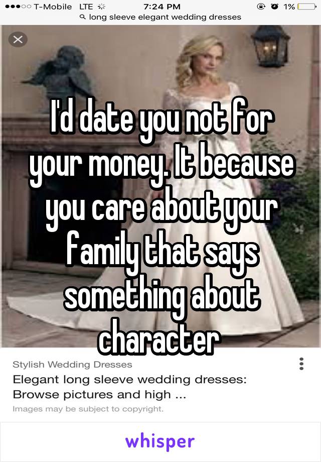I'd date you not for your money. It because you care about your family that says something about character 