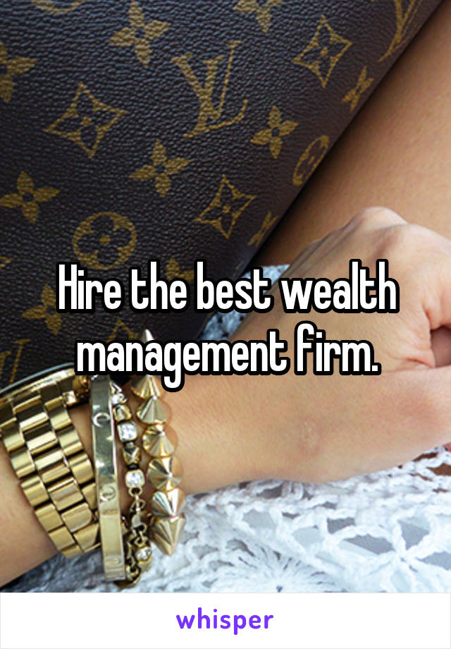 Hire the best wealth management firm.
