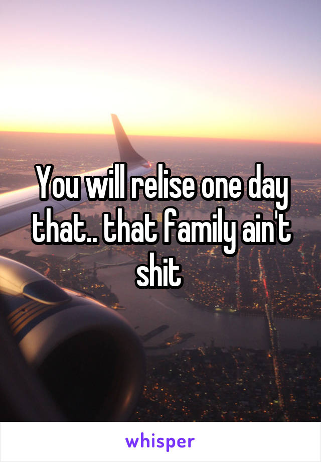 You will relise one day that.. that family ain't shit 