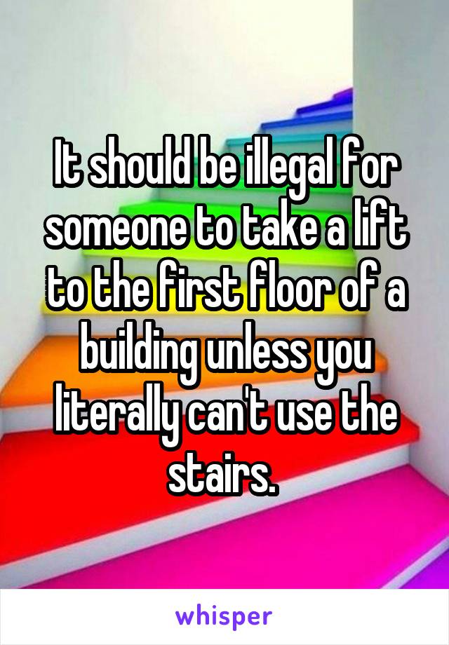 It should be illegal for someone to take a lift to the first floor of a building unless you literally can't use the stairs. 