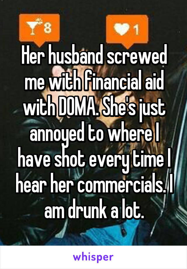 Her husband screwed me with financial aid with DOMA. She's just annoyed to where I have shot every time I hear her commercials. I am drunk a lot.