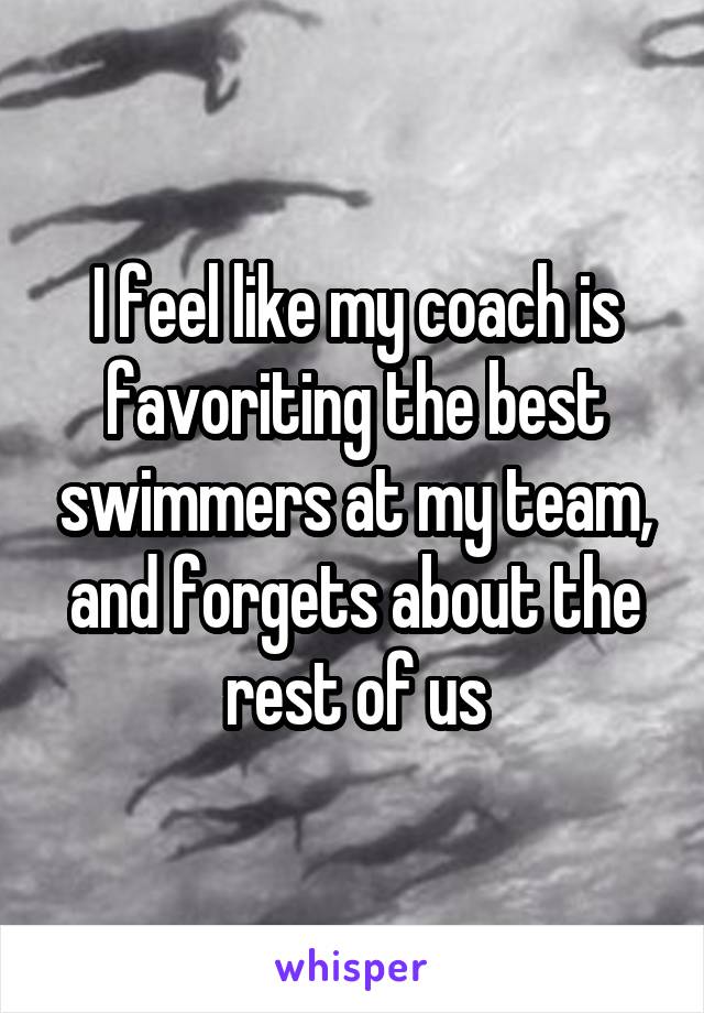 I feel like my coach is favoriting the best swimmers at my team, and forgets about the rest of us