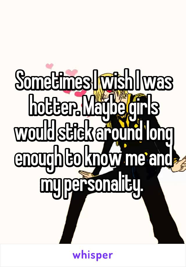 Sometimes I wish I was hotter. Maybe girls would stick around long enough to know me and my personality. 