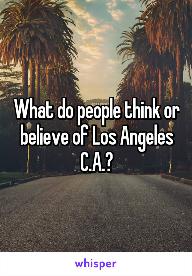 What do people think or believe of Los Angeles C.A.?