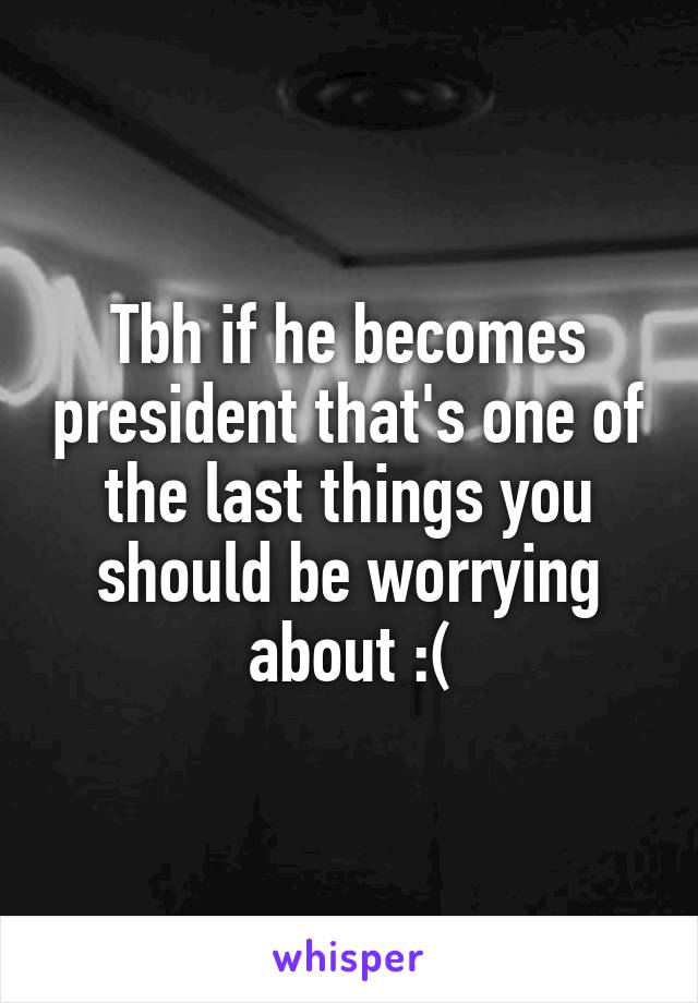 Tbh if he becomes president that's one of the last things you should be worrying about :(