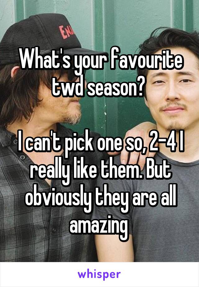 What's your favourite twd season? 

I can't pick one so, 2-4 I really like them. But obviously they are all amazing 