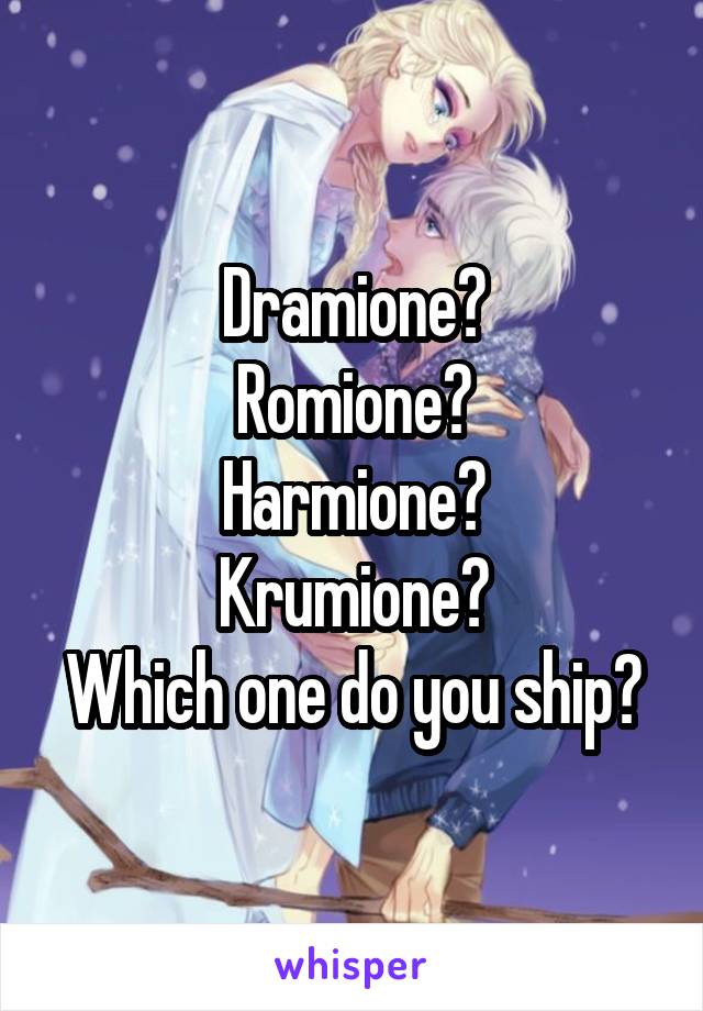 Dramione?
Romione?
Harmione?
Krumione?
Which one do you ship?