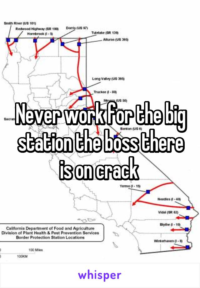 Never work for the big station the boss there is on crack 