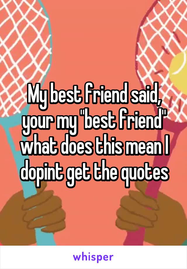 My best friend said, your my "best friend" what does this mean I dopint get the quotes