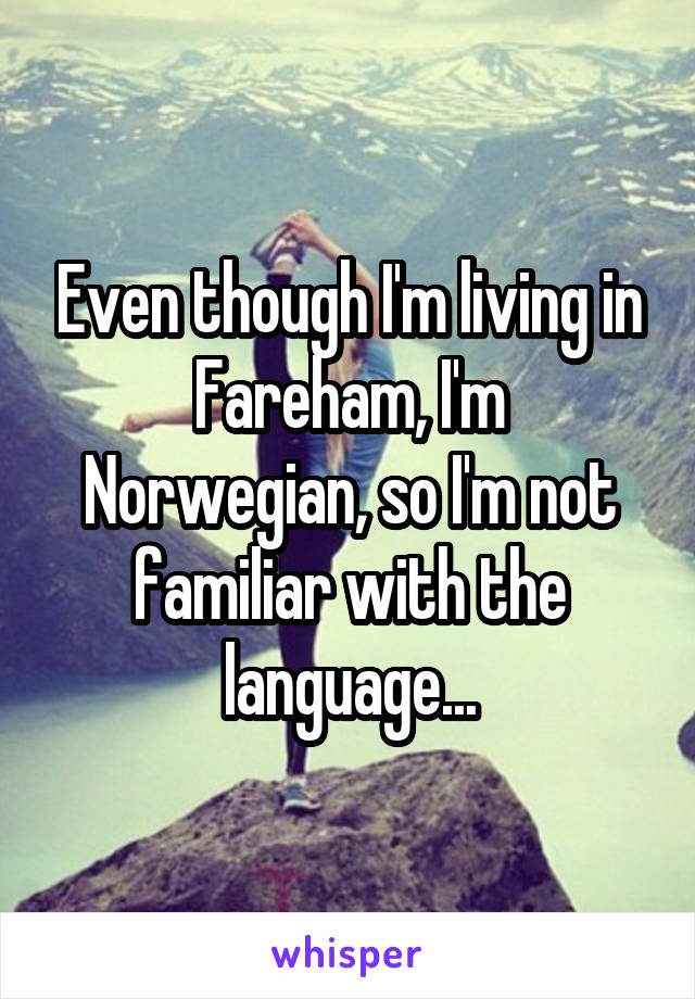 Even though I'm living in Fareham, I'm Norwegian, so I'm not familiar with the language...