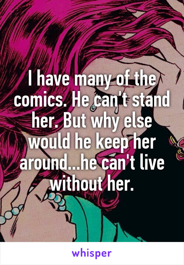 I have many of the comics. He can't stand her. But why else would he keep her around...he can't live without her.
