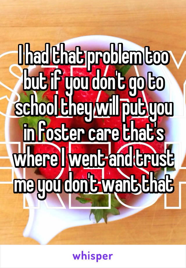 I had that problem too but if you don't go to school they will put you in foster care that's where I went and trust me you don't want that 