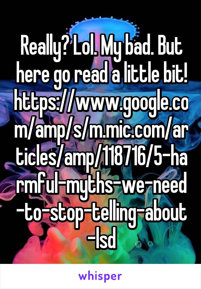 Really? Lol. My bad. But here go read a little bit! https://www.google.com/amp/s/m.mic.com/articles/amp/118716/5-harmful-myths-we-need-to-stop-telling-about-lsd