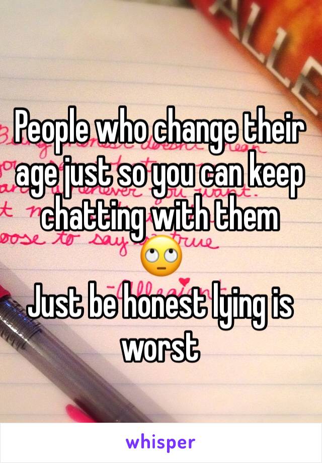 People who change their age just so you can keep chatting with them  
🙄
Just be honest lying is worst