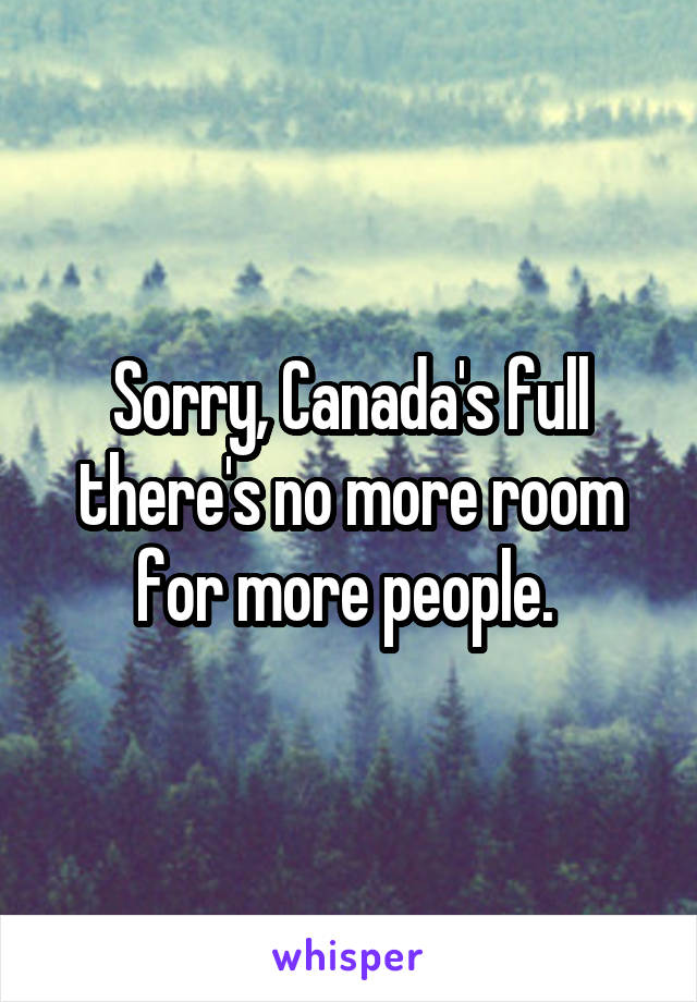 Sorry, Canada's full there's no more room for more people. 