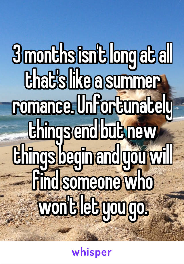 3 months isn't long at all that's like a summer romance. Unfortunately things end but new things begin and you will find someone who won't let you go.