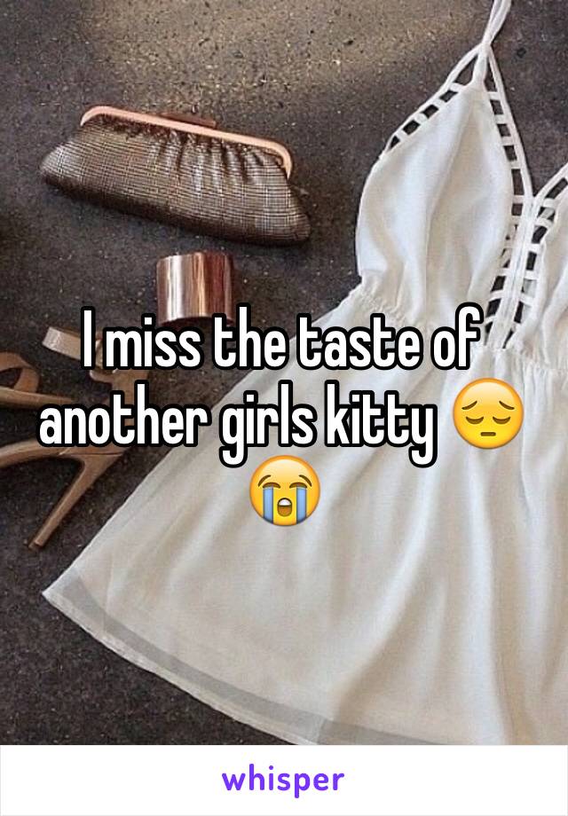 I miss the taste of another girls kitty 😔😭