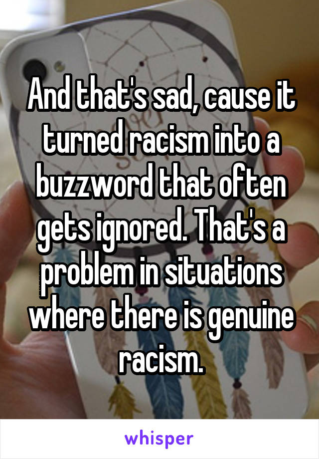 And that's sad, cause it turned racism into a buzzword that often gets ignored. That's a problem in situations where there is genuine racism.