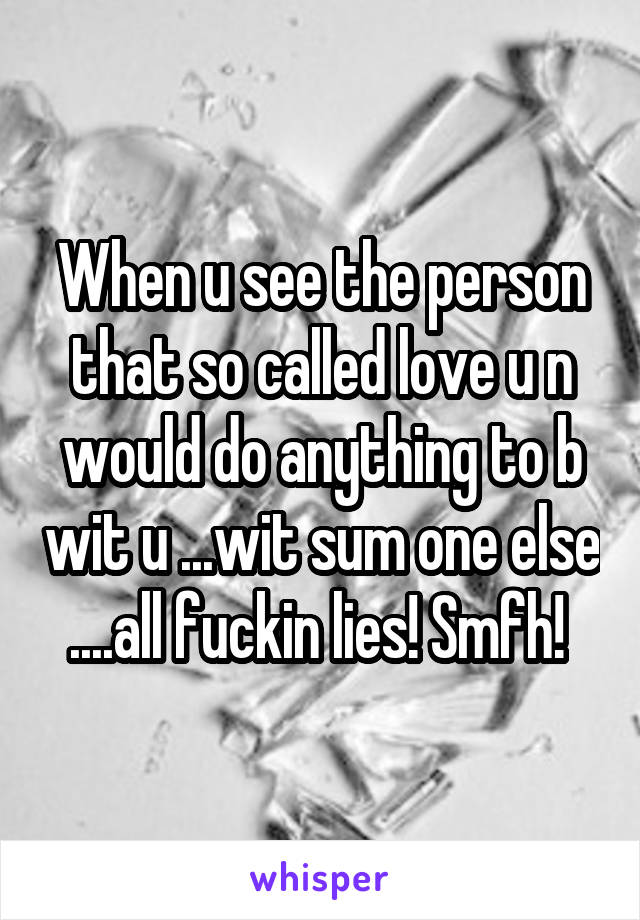 When u see the person that so called love u n would do anything to b wit u ...wit sum one else ....all fuckin lies! Smfh! 
