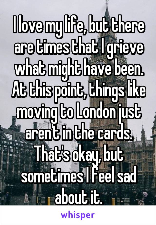 I love my life, but there are times that I grieve what might have been. At this point, things like moving to London just aren't in the cards. That's okay, but sometimes I feel sad about it.