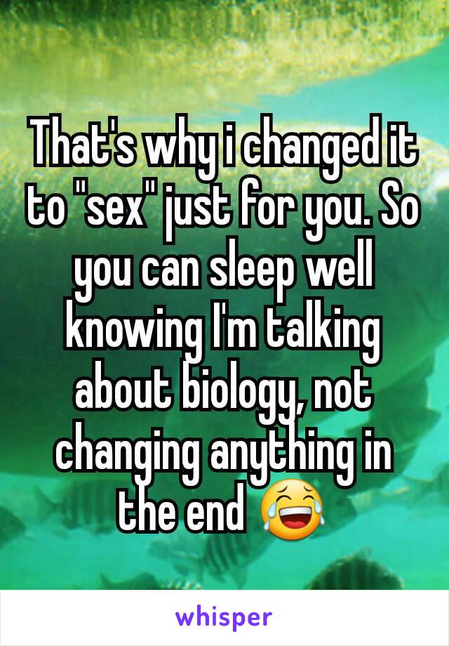 That's why i changed it to "sex" just for you. So you can sleep well knowing I'm talking about biology, not changing anything in the end 😂