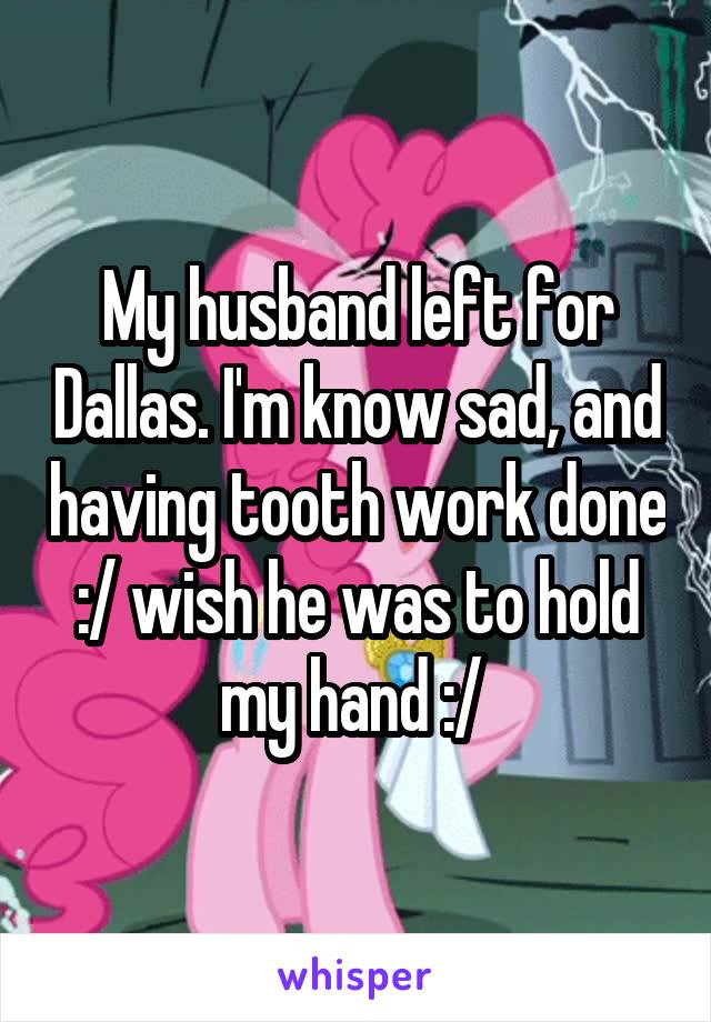 My husband left for Dallas. I'm know sad, and having tooth work done :/ wish he was to hold my hand :/ 