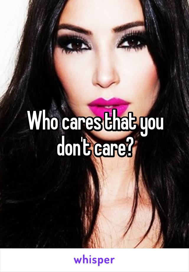 Who cares that you don't care?