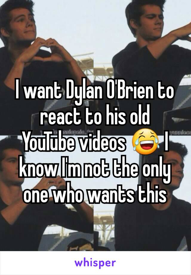I want Dylan O'Brien to react to his old YouTube videos 😂 I know I'm not the only one who wants this