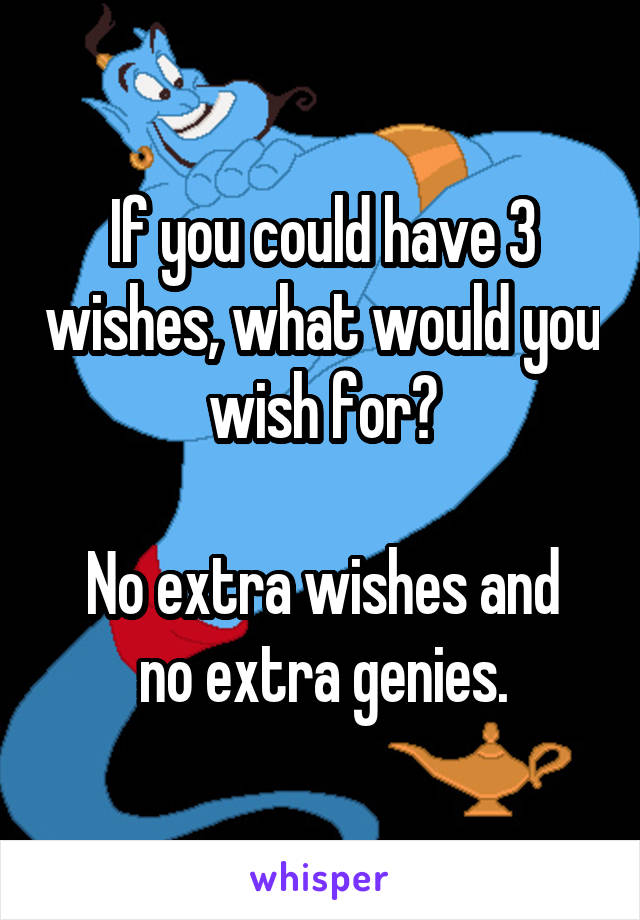 If you could have 3 wishes, what would you wish for?

No extra wishes and no extra genies.