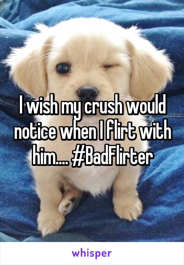 I wish my crush would notice when I flirt with him.... #BadFlirter