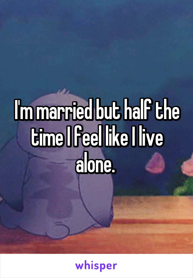 I'm married but half the time I feel like I live alone. 