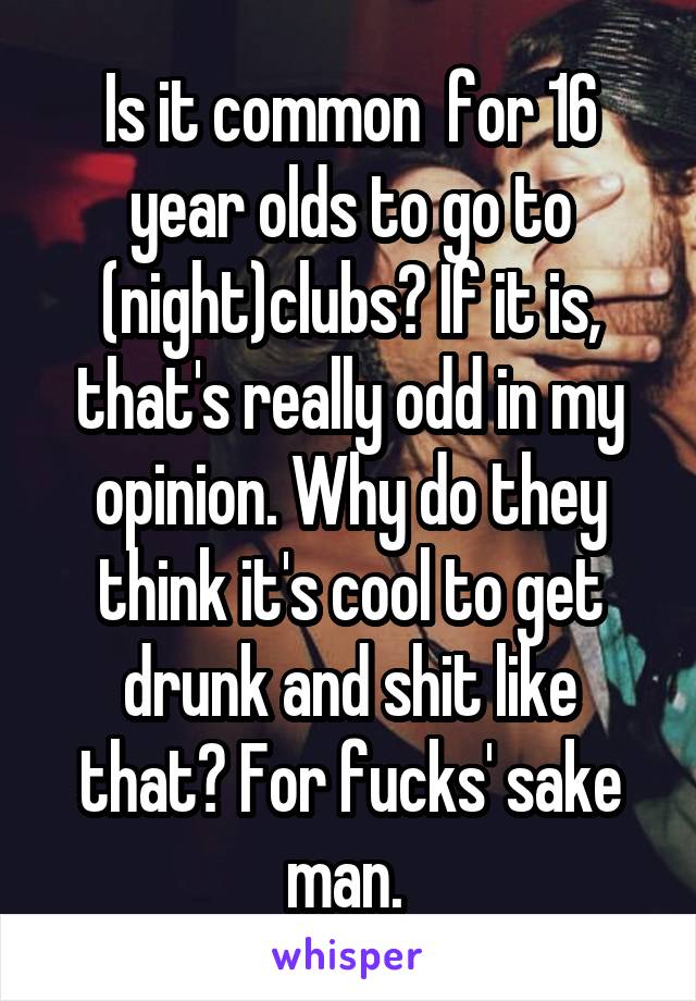 Is it common  for 16 year olds to go to (night)clubs? If it is, that's really odd in my opinion. Why do they think it's cool to get drunk and shit like that? For fucks' sake man. 