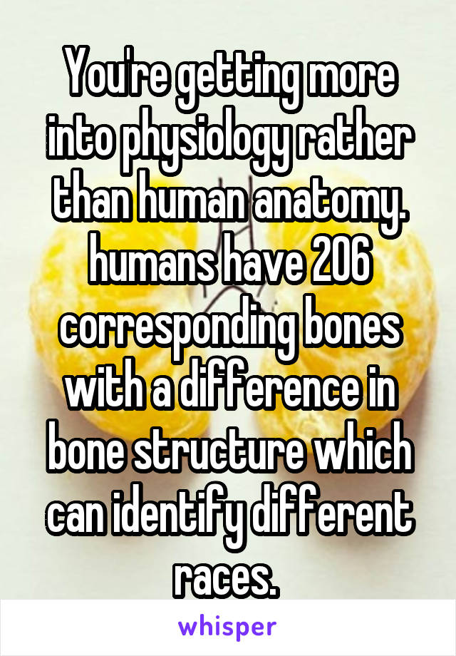 You're getting more into physiology rather than human anatomy. humans have 206 corresponding bones with a difference in bone structure which can identify different races. 