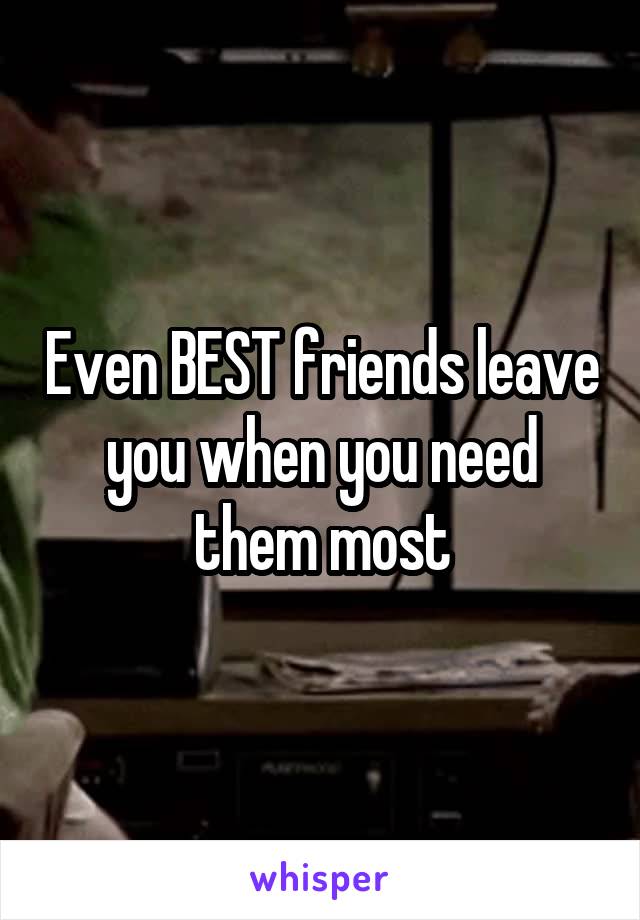 Even BEST friends leave you when you need them most