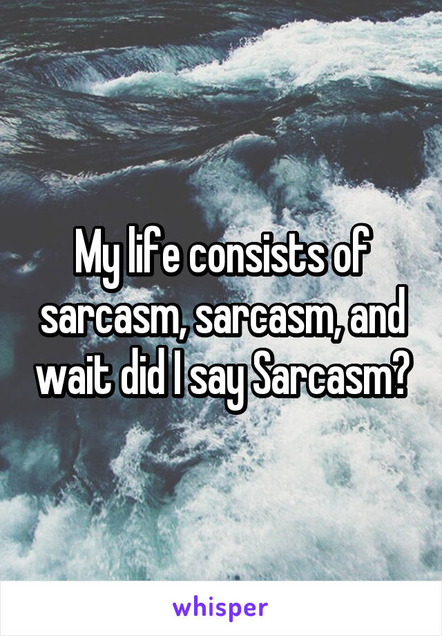 My life consists of sarcasm, sarcasm, and wait did I say Sarcasm?