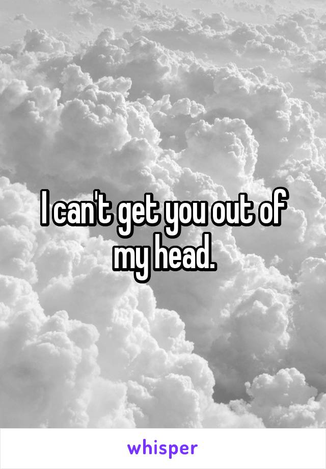 I can't get you out of my head.