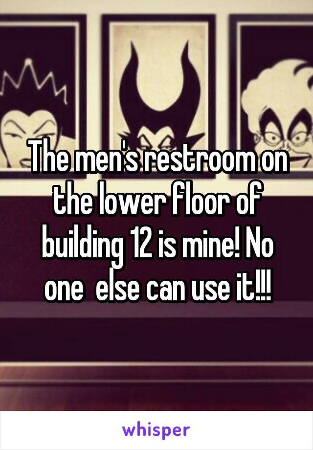 The men's restroom on the lower floor of building 12 is mine! No one  else can use it!!!