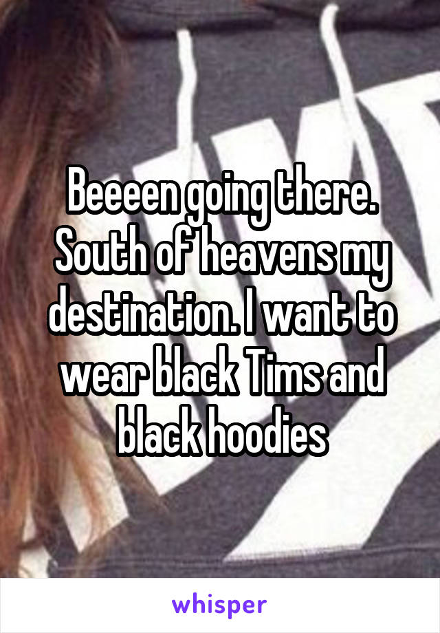 Beeeen going there. South of heavens my destination. I want to wear black Tims and black hoodies