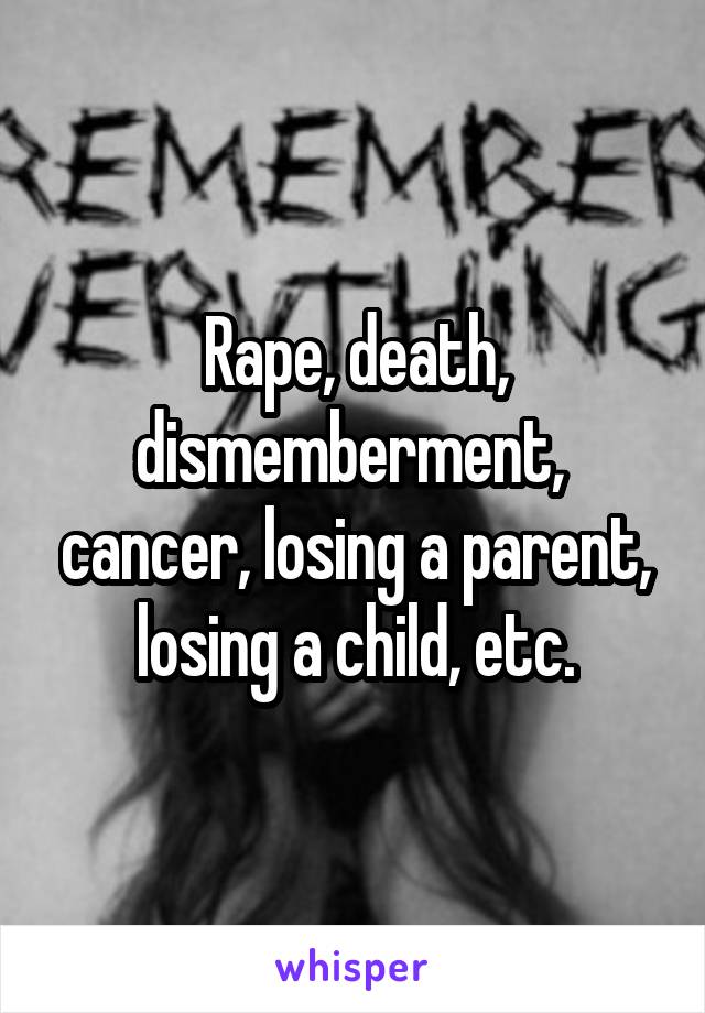 Rape, death, dismemberment,  cancer, losing a parent, losing a child, etc.