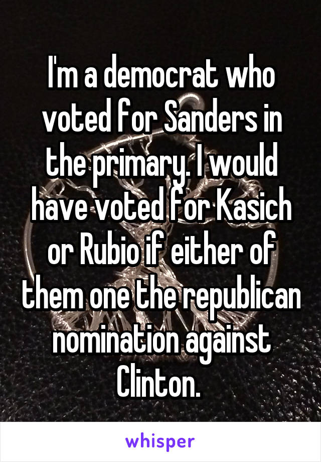 I'm a democrat who voted for Sanders in the primary. I would have voted for Kasich or Rubio if either of them one the republican nomination against Clinton. 