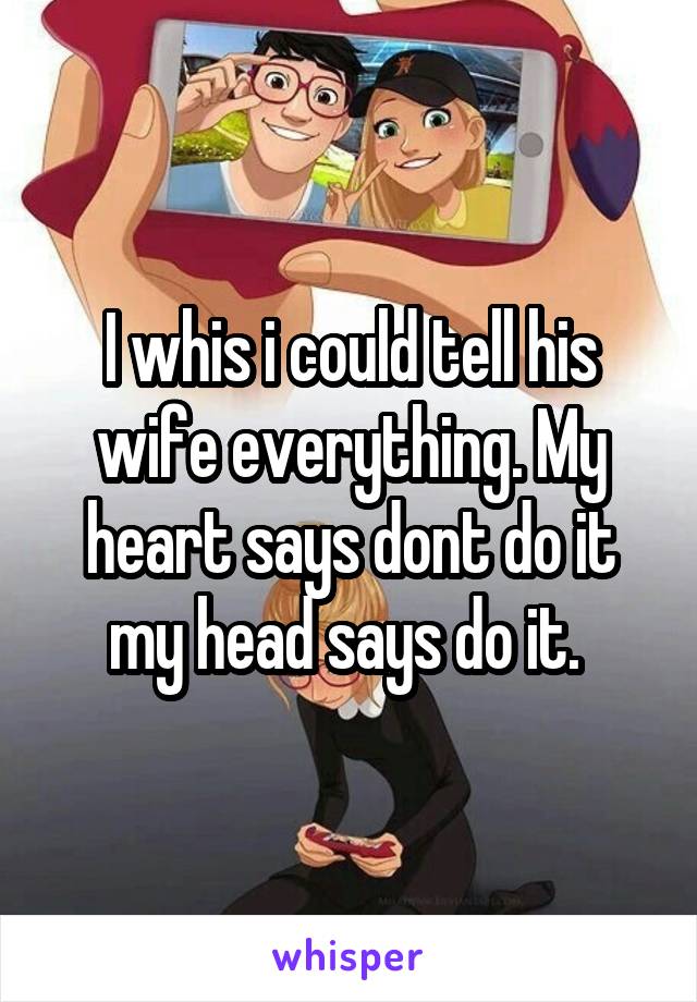 I whis i could tell his wife everything. My heart says dont do it my head says do it. 