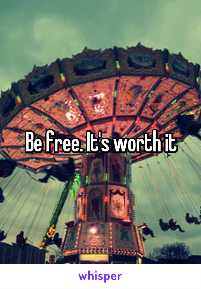 Be free. It's worth it