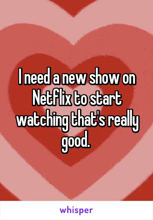 I need a new show on Netflix to start watching that's really good. 