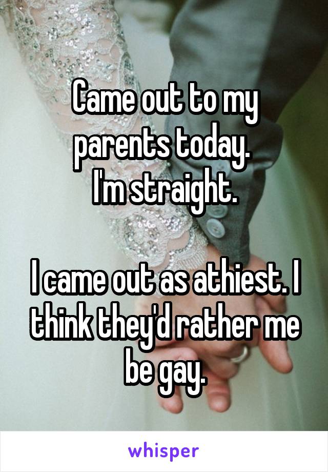 Came out to my parents today. 
I'm straight.

I came out as athiest. I think they'd rather me be gay.