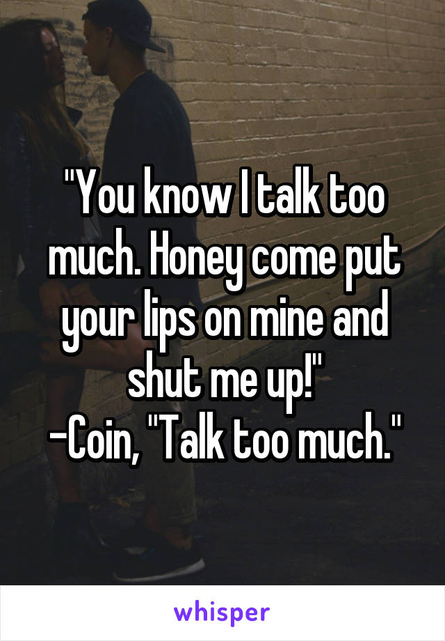"You know I talk too much. Honey come put your lips on mine and shut me up!"
-Coin, "Talk too much."