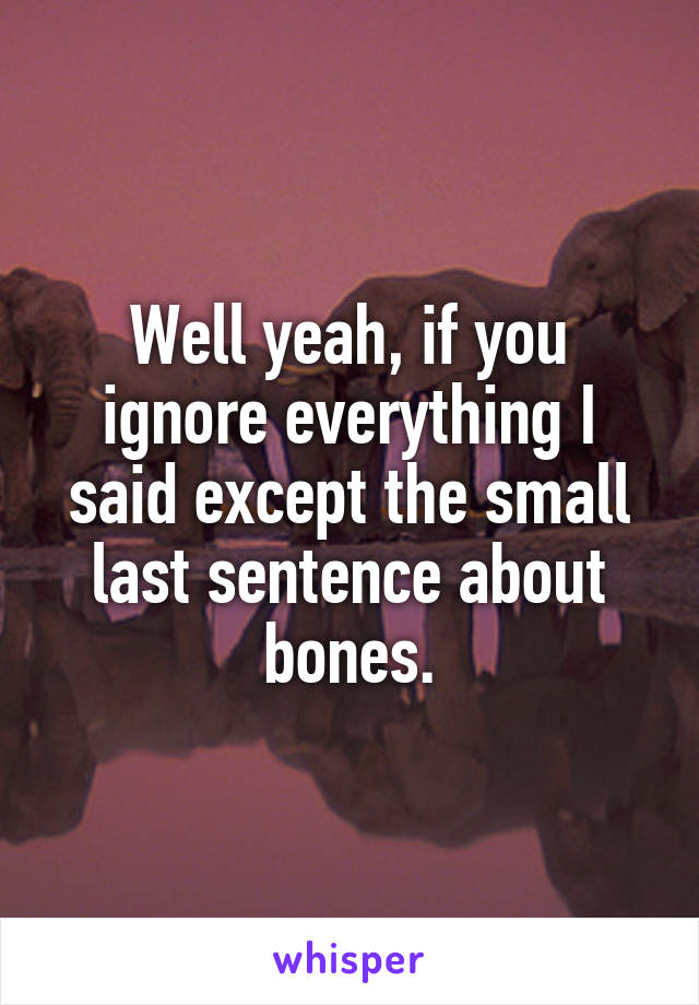 Well yeah, if you ignore everything I said except the small last sentence about bones.