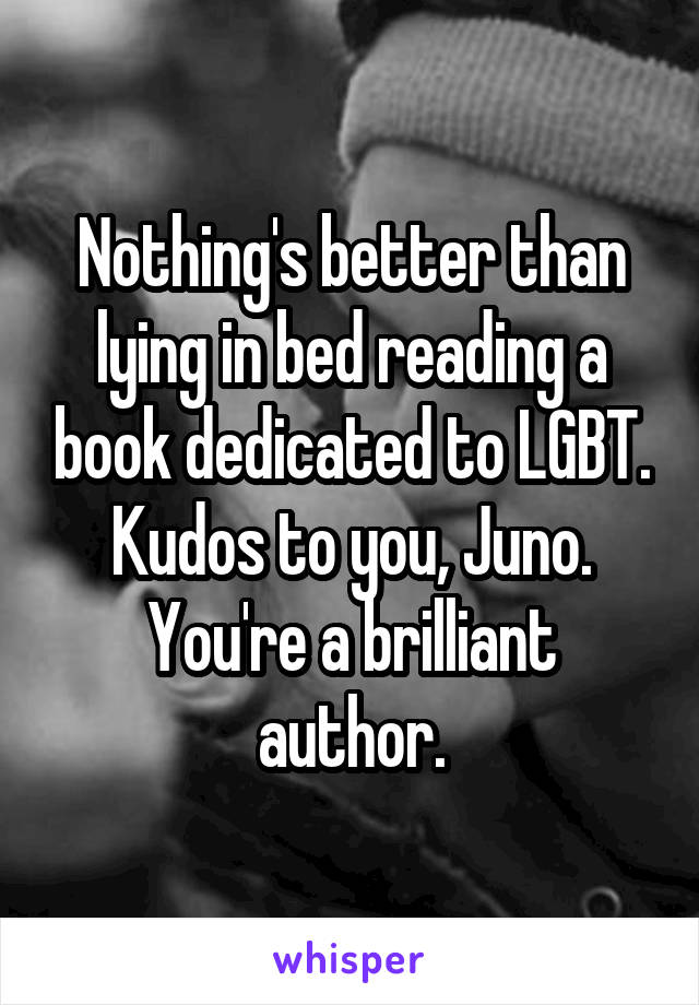 Nothing's better than lying in bed reading a book dedicated to LGBT. Kudos to you, Juno. You're a brilliant author.